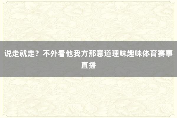 说走就走？不外看他我方那意道理味趣味体育赛事直播