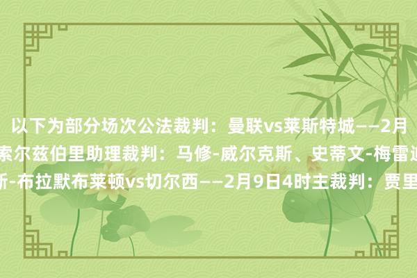 以下为部分场次公法裁判：曼联vs莱斯特城——2月8日4时主裁判：迈克尔-索尔兹伯里助理裁判：马修-威尔克斯、史蒂文-梅雷迪念念第四官员：托马斯-布拉默布莱顿vs切尔西——2月9日4时主裁判：贾里德-吉莱特助理裁判：达伦-坎恩、萨姆-刘易斯第四官员：斯蒂芬-马丁普利茅斯vs利物浦——2月9日23时主裁判：萨姆-巴罗特助理裁判：蒂莫西-伍德、维德-史小姐第四官员：萨姆-阿利森维拉vs热刺——2月10日