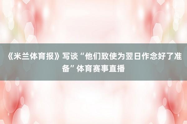 《米兰体育报》写谈“他们致使为翌日作念好了准备”体育赛事直播